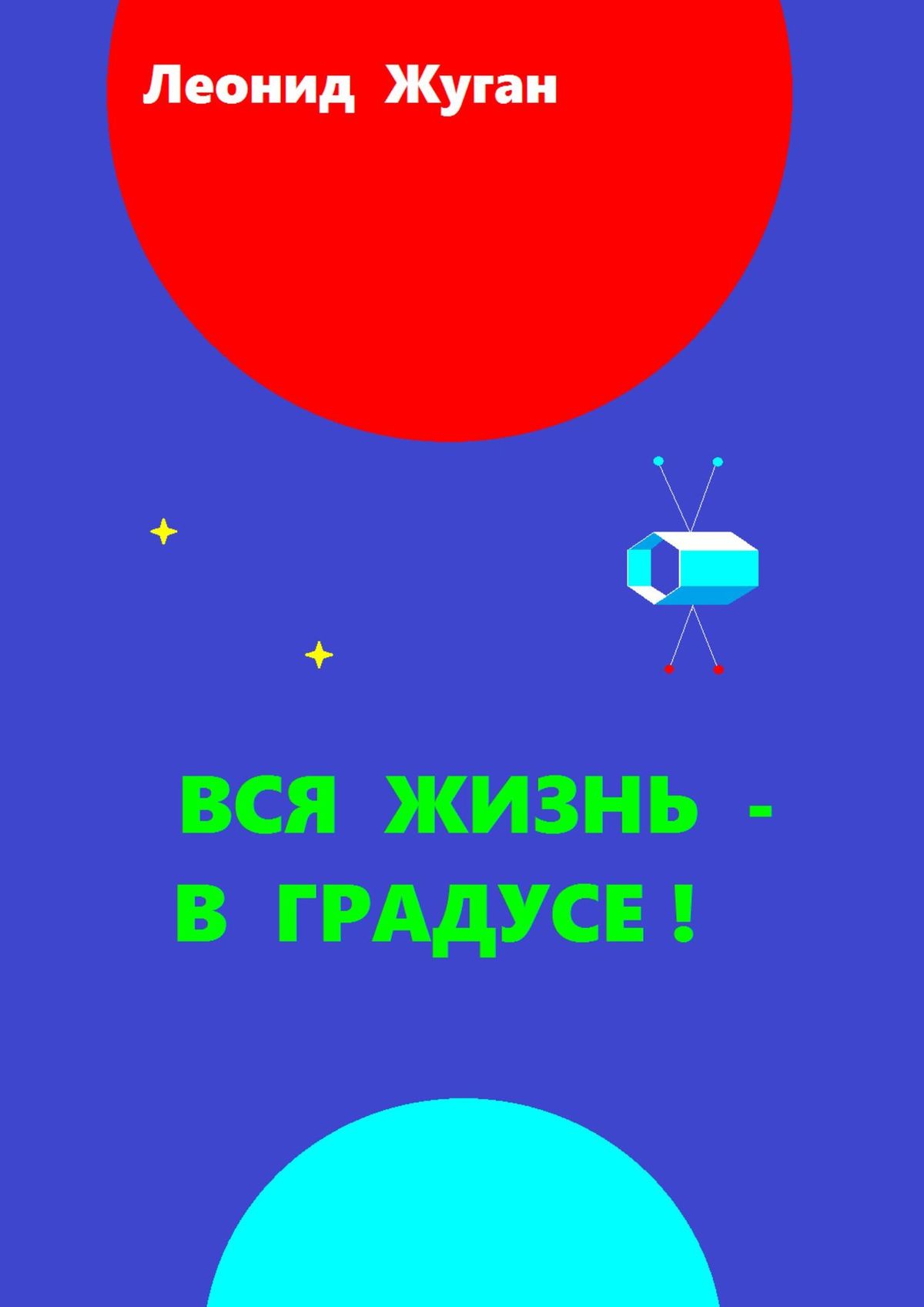 Книга Леонид Жуган Вся жизнь – в градусе!