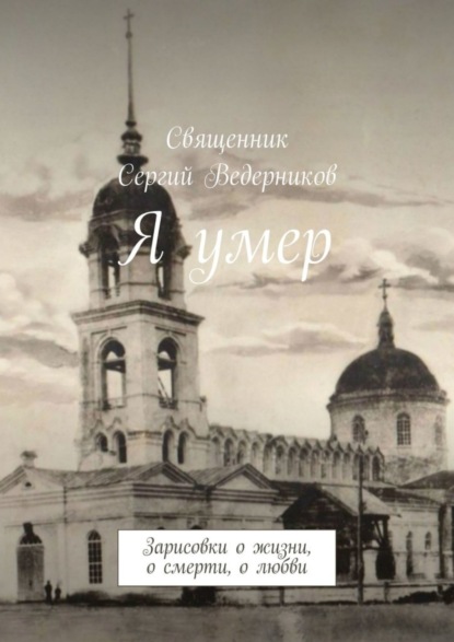 Книга Священник Сергий Ведерников Я умер. Зарисовки о жизни, о смерти, о любви