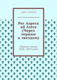 Книга Алекс Гордиан Per Aspera ad Astra (Через тернии к звездам). Сборник стихов 2018—2019 годов