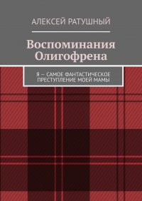 Книга Алексей Ратушный Воспоминания Олигофрена. Я – самое фантастическое преступление моей мамы