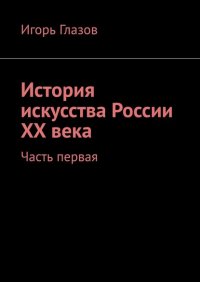 Книга Игорь Глазов История искусства России ХХ века. Часть первая