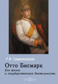Книга Р. И. Сементковский Отто Бисмарк. Его жизнь и государственная деятельность