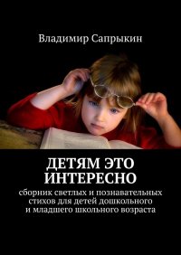 Книга Владимир Сапрыкин Детям это интересно. Сборник светлых и познавательных стихов для детей дошкольного и младшего школьного возраста