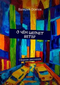 Книга Валерий Осипов О чём шепчет ветер. Сборник рассказов