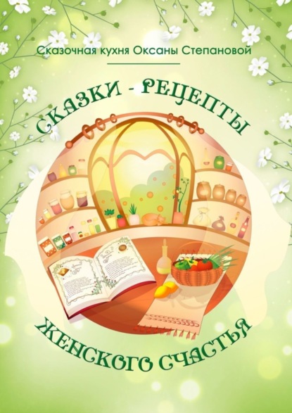 Книга Сказочная кухня Оксаны Степановой Сказки-рецепты Женского Счастья