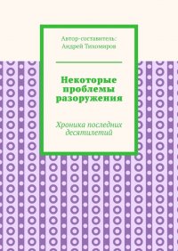 Книга Андрей Тихомиров Некоторые проблемы разоружения. Хроника последних десятилетий