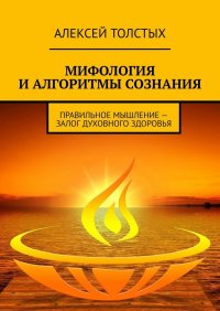 Книга Алексей Толстых Мифология и алгоритмы сознания. Правильное мышление — залог духовного здоровья