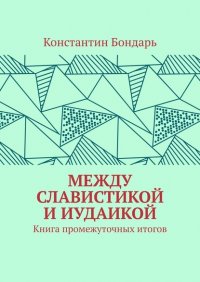 Книга Константин Бондарь МЕЖДУ СЛАВИСТИКОЙ И ИУДАИКОЙ. Книга промежуточных итогов