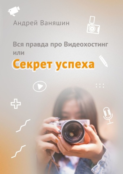 Книга Андрей Ваняшин Вся правда про Видеохостинг, или Секрет успеха