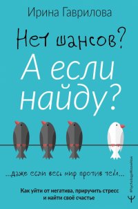 Книга Ирина Гаврилова Нет шансов? А если найду? Как уйти от негатива, приручить стресс и найти своё счастье