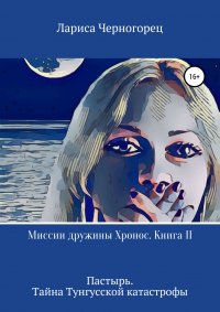 Книга Лариса Черногорец Миссии дружины Хронос. Книга II. Пастырь. Тайна Тунгусской катастрофы