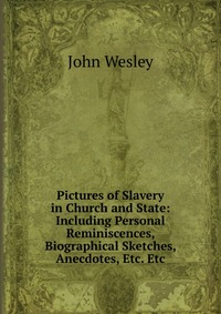 John Wesley - «Pictures of Slavery in Church and State: Including Personal Reminiscences, Biographical Sketches, Anecdotes, Etc. Etc»