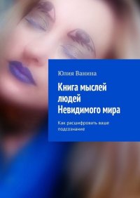 Книга Юлия Ванина Книга мыслей людей Невидимого мира. Как расшифровать ваше подсознание