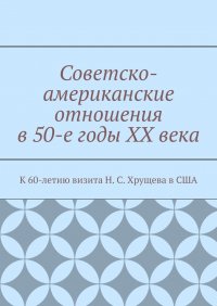 Книга Андрей Тихомиров Советско-американские отношения в 50-е годы XX века. К 60-летию визита Н. С. Хрущева в США