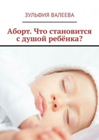 Книга Зульфия Валеева Аборт. Что становится с душой ребёнка?