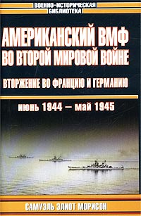Самуэль Элиот Морисон - «Американский ВМФ во Второй мировой войне. Вторжение во Францию и Германию, июнь 1944 - май 1945»
