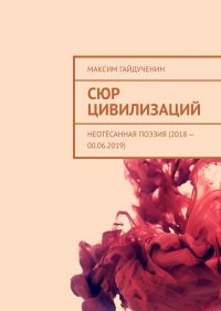 Книга Максим Гайдученин Сюр цивилизаций. Неотёсанная поэзия (2018 – 00.06.2019)