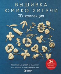 Книга Юмико Хигучи Вышивка Юмико Хигучи. 3D-коллекция. Трехмерные дизайны вышивки шерстяной и хлопковой нитью