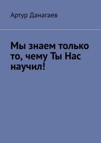 Книга Артур Данагаев Мы знаем только то, чему ты нас научил!