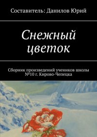 Книга Юрий Данилов Снежный цветок. Сборник произведений учеников школы №10 г. Кирово-Чепецка