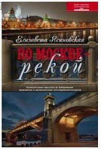 Книга Елизавета Ясиновская По Москве – рекой. Увлекательная прогулка по набережным: знаменитые и малоизвестные достопримечательности
