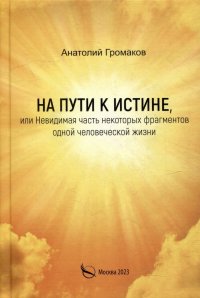 Книга Анатолий Громаков На пути к Истине, или Невидимая часть некоторых фрагментов одной человеческой жизни