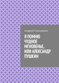 Книга Андрей Сметанкин «Я помню чудное мгновенье», или Александр Пушкин
