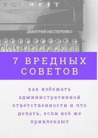 Книга Дмитрий Нестеренко 7 вредных советов, как избежать административной ответственности и что делать, если всё же привлекают