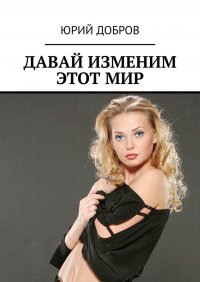 Книга Юрий Добров ДАВАЙ ИЗМЕНИМ ЭТОТ МИР