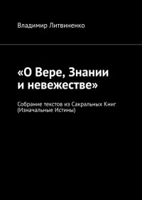 Книга Владимир Литвиненко «О Вере, Знании и невежестве». Собрание текстов из Сакральных Книг (Изначальные Истины)