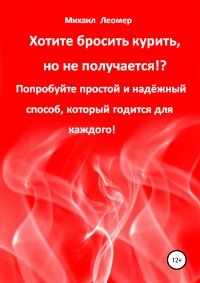 Книга Михаил Леомер Хотите бросить курить, но не получается!? Попробуйте простой и надёжный способ, который годится для каждого!