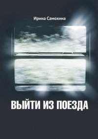 Книга Ирина Самохина Выйти из поезда