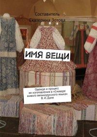 Книга Екатерина Зотова Имя вещи. Одежда и процесс ее изготовления в «Словаре живого великорусского языка» В. И. Даля