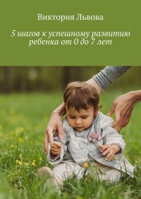 Книга Виктория Львова 5 шагов к успешному развитию ребенка. От 0 до 7 лет