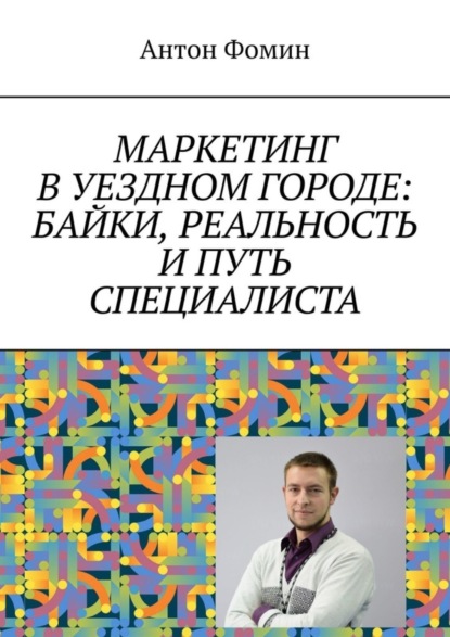 Книга Антон Фомин Маркетинг в уездном городе: байки, реальность и путь специалиста