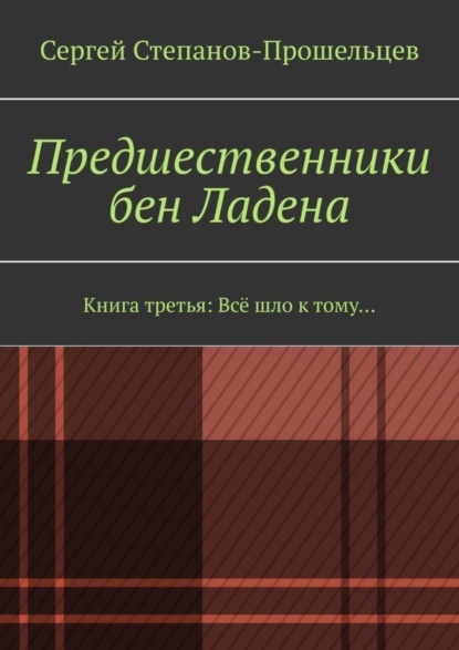Книга Сергей Степанов-Прошельцев Предшественники бен Ладена. Книга третья: Всё шло к тому…