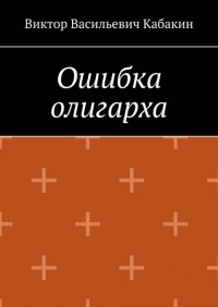Книга Виктор Васильевич Кабакин Ошибка олигарха