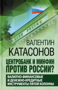 Книга Катасонов Валентин Юрьевич Центробанк и Минфин против России? Валютно-финансовые и денежно-кредитные инструменты пятой колонны