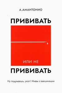 Книга Амантонио Прививать или не прививать? или Ну, подумаешь, укол! Мифы о вакцинации