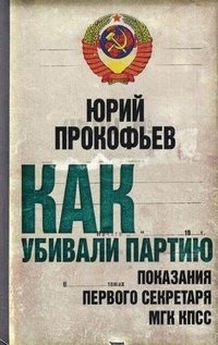 Книга Юрий Прокофьев Как убивали партию. Показания Первого Секретаря МГК КПСС