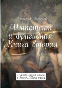 Книга Александр Черенов Импотент и фригидная. Книга вторая. О любви грязно, пошло и весело… Типа стихи
