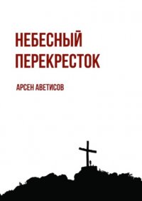 Книга Арсен Аветисов Небесный перекресток. Уйти, чтобы вернуться