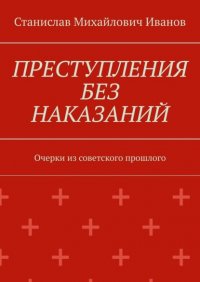 Книга Станислав Михайлович Иванов Преступления без наказаний. Очерки из советского прошлого
