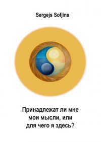 Книга Sergejs Sofjins Принадлежат ли мне мои мысли, или Для чего я здесь?
