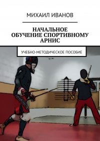 Книга Михаил Иванов НАЧАЛЬНОЕ ОБУЧЕНИЕ СПОРТИВНОМУ АРНИС. Учебно-методическое пособие