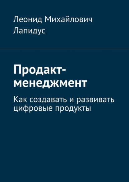 Книга Леонид Михайлович Лапидус Продакт-менеджмент. Как создавать и развивать цифровые продукты