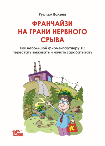 Книга Рустэм Валеев Франчайзи на грани нервного срыва. Как небольшой фирме-партнеру 1С перестать выживать и начать зарабатывать