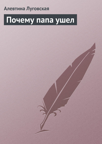 Книга Алевтина Луговская Почему папа ушел