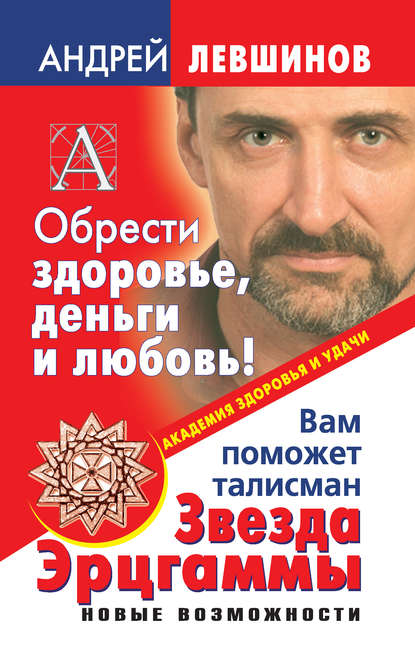 Книга Андрей Левшинов, Андрей Алексеевич Левшинов Обрести здоровье, деньги и любовь! Вам поможет талисман Звезда Эрцгаммы