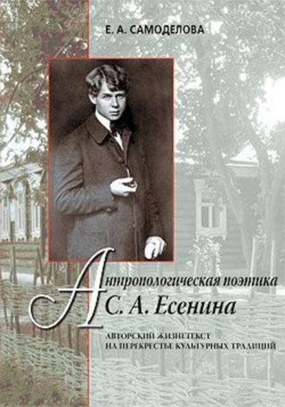 Книга Елена Александровна Самоделова Антропологическая поэтика С. А. Есенина: Авторский жизнетекст на перекрестье культурных традиций